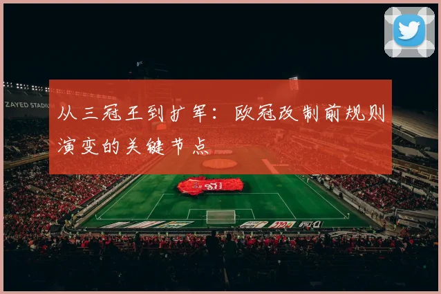 从三冠王到扩军：欧冠改制前规则演变的关键节点