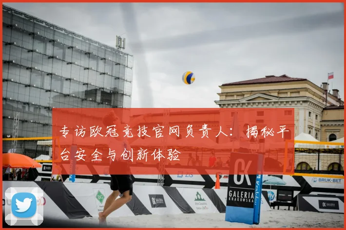 专访欧冠竞技官网负责人：揭秘平台安全与创新体验