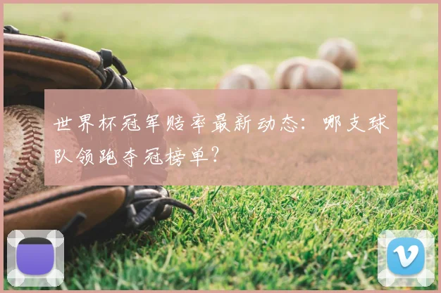 世界杯冠军赔率最新动态：哪支球队领跑夺冠榜单？