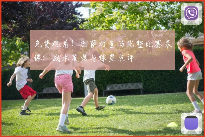 免费观看！巴萨对皇马完整比赛录像：战术复盘与球星点评