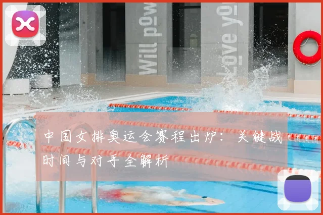 中国女排奥运会赛程出炉：关键战时间与对手全解析