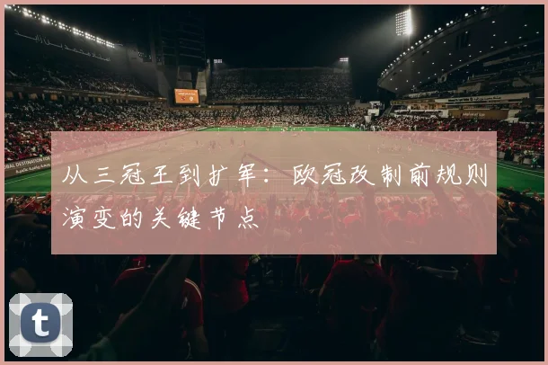 从三冠王到扩军：欧冠改制前规则演变的关键节点