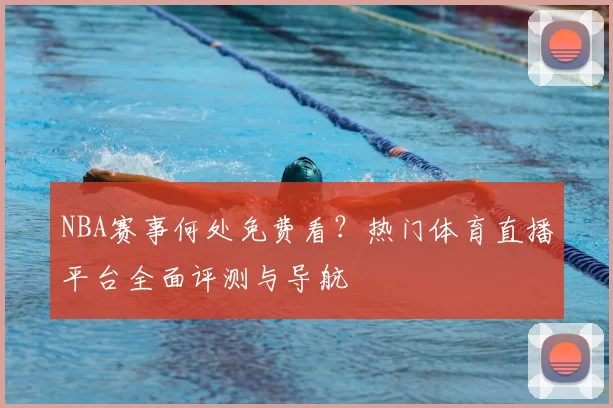 NBA赛事何处免费看?热门体育直播平台全面评测与导航