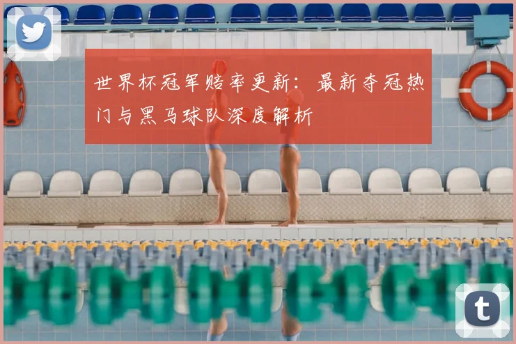 世界杯冠军赔率更新：最新夺冠热门与黑马球队深度解析