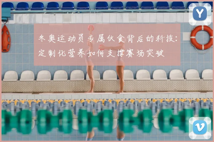 冬奥运动员专属伙食背后的科技：定制化营养如何支撑赛场突破