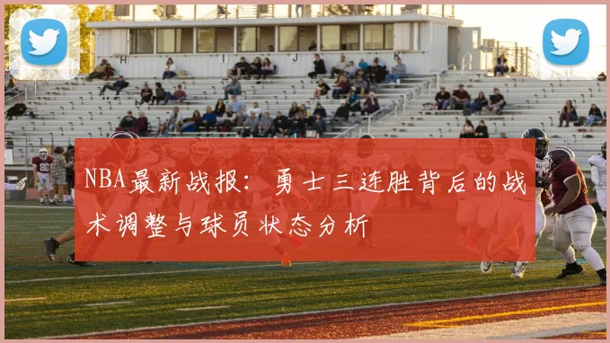 NBA最新战报：勇士三连胜背后的战术调整与球员状态分析