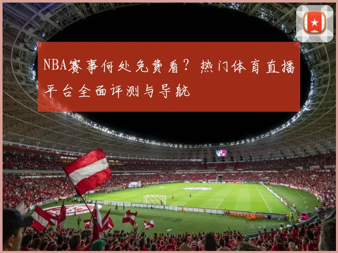 NBA赛事何处免费看?热门体育直播平台全面评测与导航