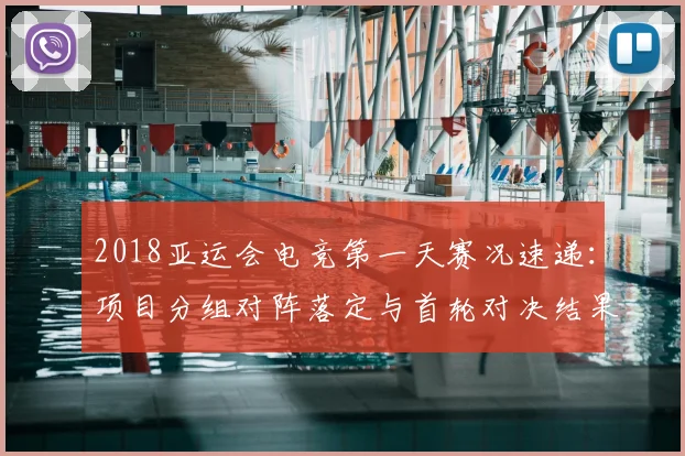 2018亚运会电竞第一天赛况速递：项目分组对阵落定与首轮对决结果