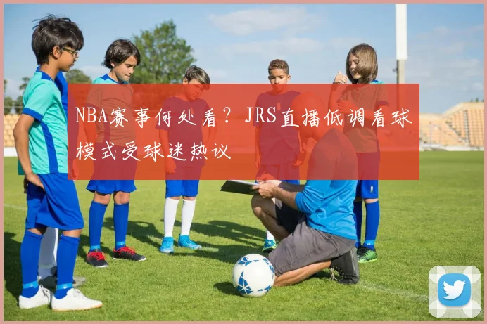 NBA赛事何处看？JRS直播低调看球模式受球迷热议