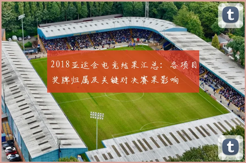 2018亚运会电竞结果汇总：各项目奖牌归属及关键对决赛果影响