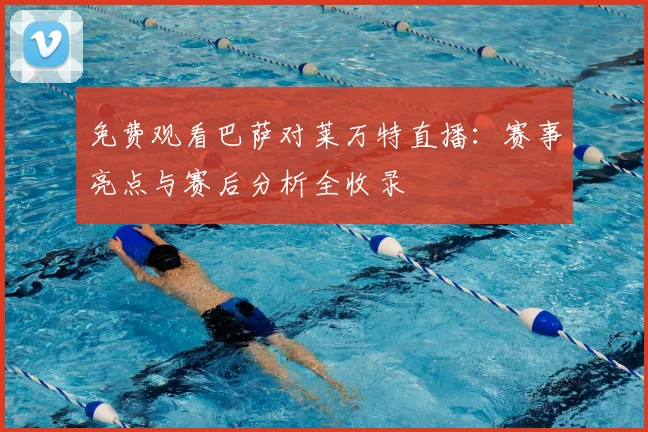 免费观看巴萨对莱万特直播：赛事亮点与赛后分析全收录