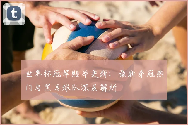 世界杯冠军赔率更新：最新夺冠热门与黑马球队深度解析