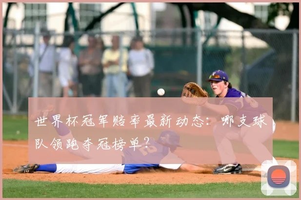 世界杯冠军赔率最新动态：哪支球队领跑夺冠榜单？