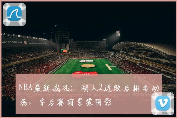NBA最新战况：湖人2连败后排名动荡，季后赛前景蒙阴影