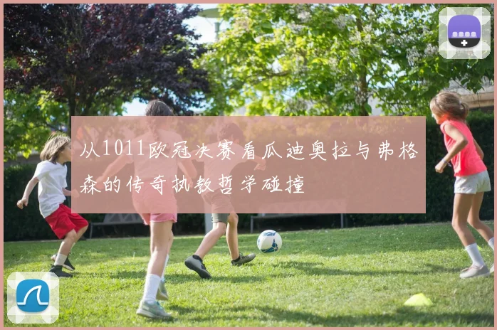 从1011欧冠决赛看瓜迪奥拉与弗格森的传奇执教哲学碰撞