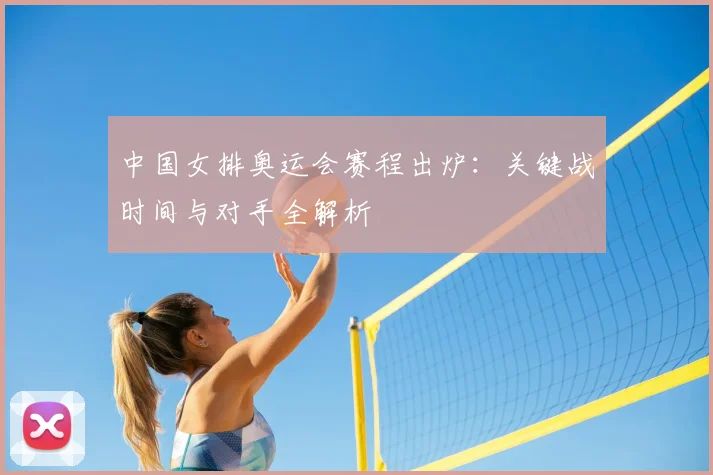 中国女排奥运会赛程出炉：关键战时间与对手全解析